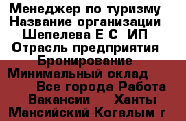 Менеджер по туризму › Название организации ­ Шепелева Е.С, ИП › Отрасль предприятия ­ Бронирование › Минимальный оклад ­ 30 000 - Все города Работа » Вакансии   . Ханты-Мансийский,Когалым г.